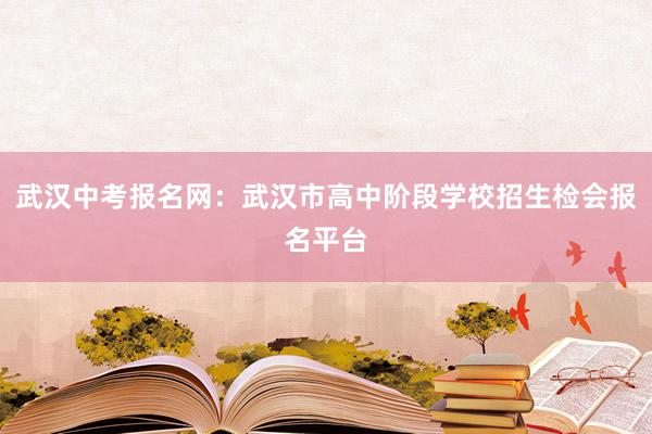 武汉中考报名网：武汉市高中阶段学校招生检会报名平台
