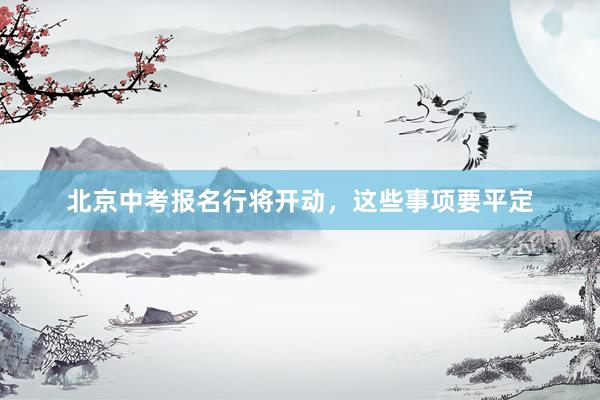 北京中考报名行将开动，这些事项要平定
