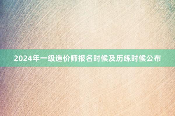 2024年一级造价师报名时候及历练时候公布
