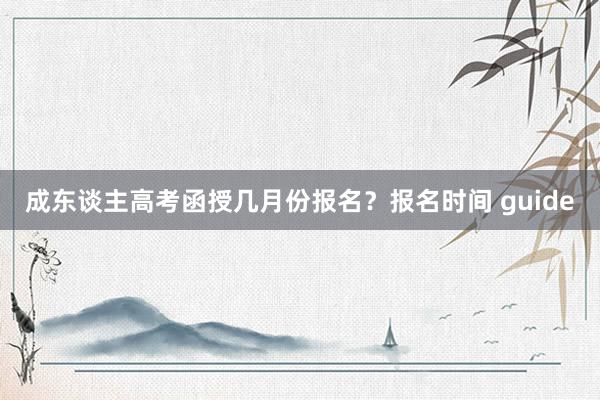 成东谈主高考函授几月份报名？报名时间 guide