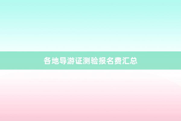 各地导游证测验报名费汇总