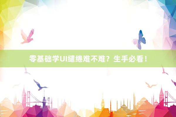 零基础学UI缱绻难不难？生手必看！