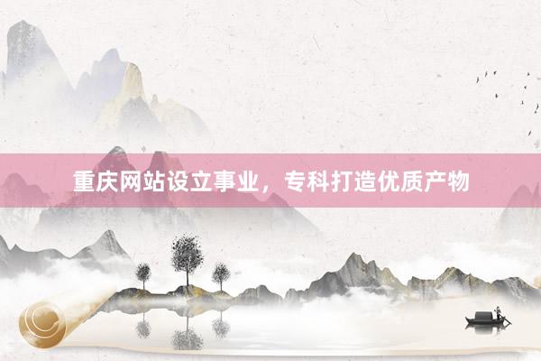 重庆网站设立事业，专科打造优质产物