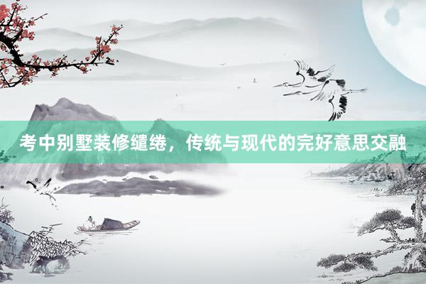 考中别墅装修缱绻，传统与现代的完好意思交融