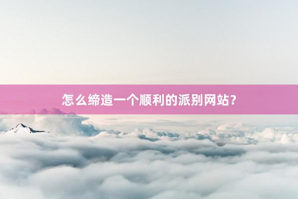 怎么缔造一个顺利的派别网站？