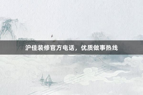 沪佳装修官方电话，优质做事热线