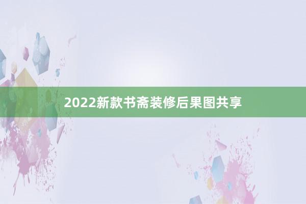 2022新款书斋装修后果图共享