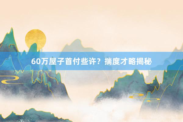 60万屋子首付些许？揣度才略揭秘
