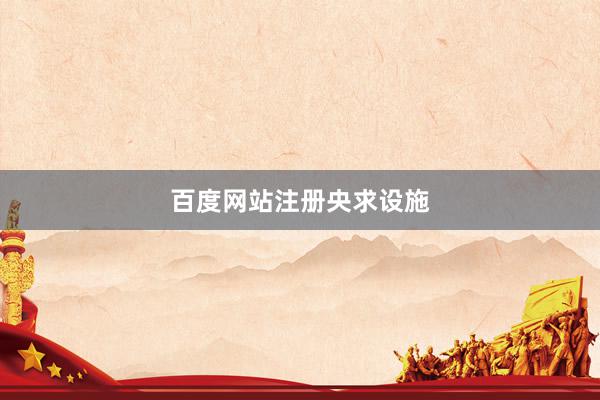 百度网站注册央求设施