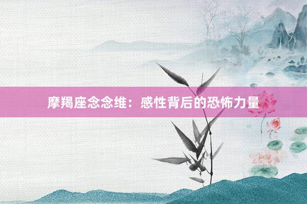 摩羯座念念维：感性背后的恐怖力量