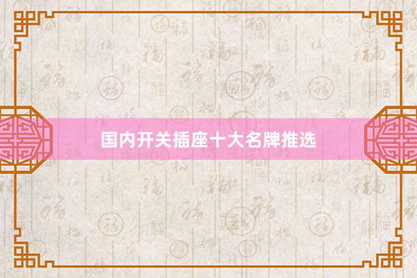 国内开关插座十大名牌推选
