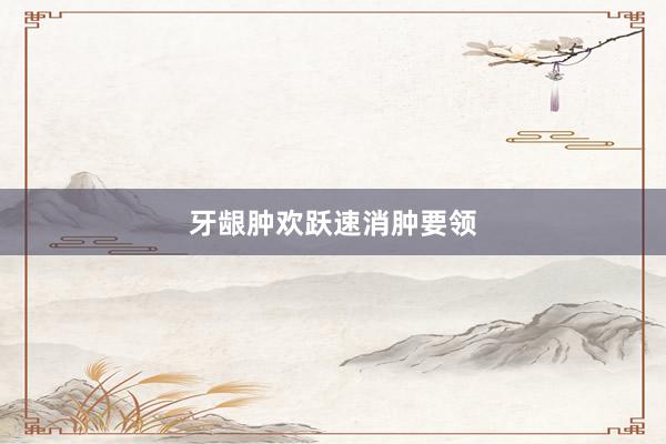 牙龈肿欢跃速消肿要领