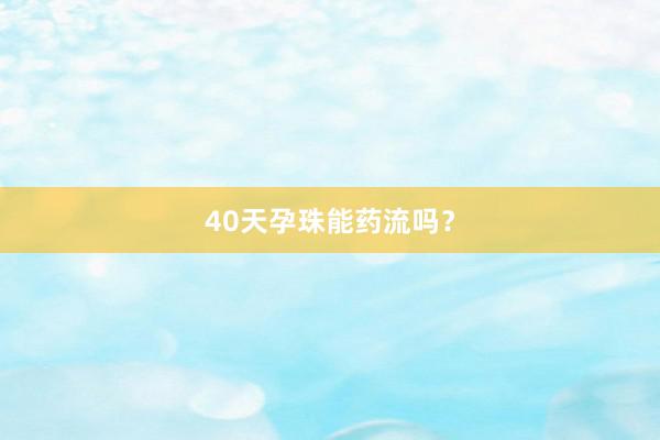 40天孕珠能药流吗？
