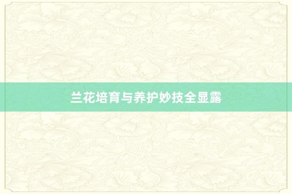 兰花培育与养护妙技全显露