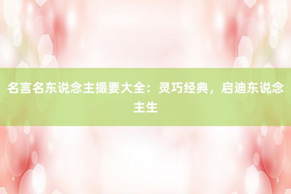 名言名东说念主撮要大全：灵巧经典，启迪东说念主生
