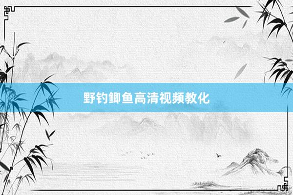 野钓鲫鱼高清视频教化