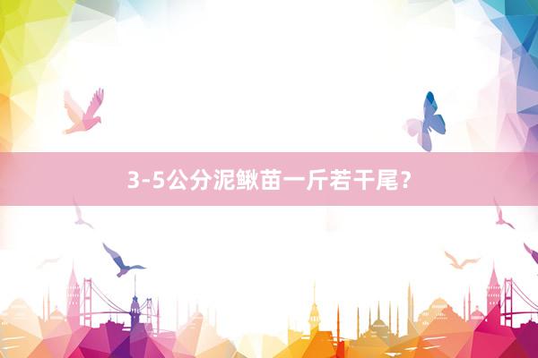 3-5公分泥鳅苗一斤若干尾？