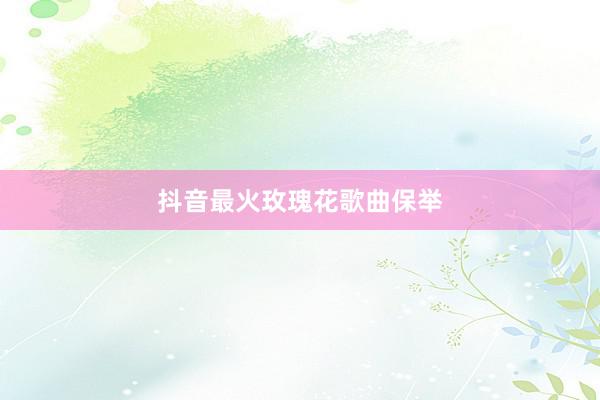抖音最火玫瑰花歌曲保举