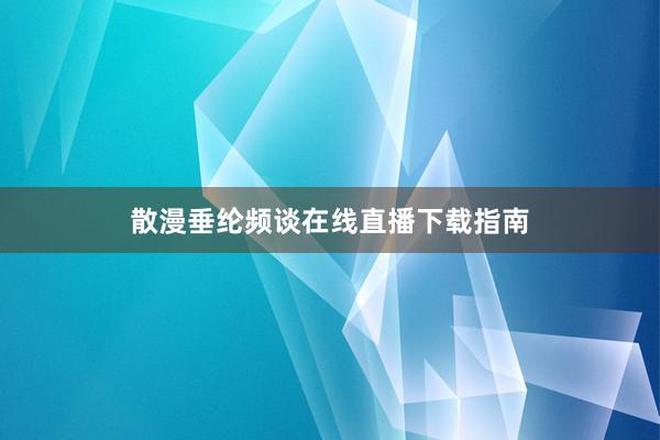散漫垂纶频谈在线直播下载指南