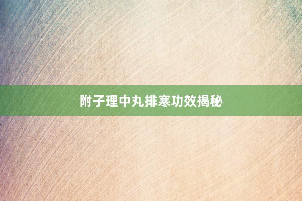 附子理中丸排寒功效揭秘