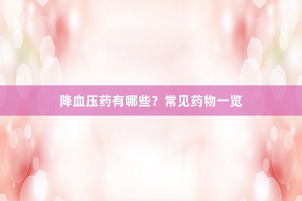 降血压药有哪些?常见药物一览
