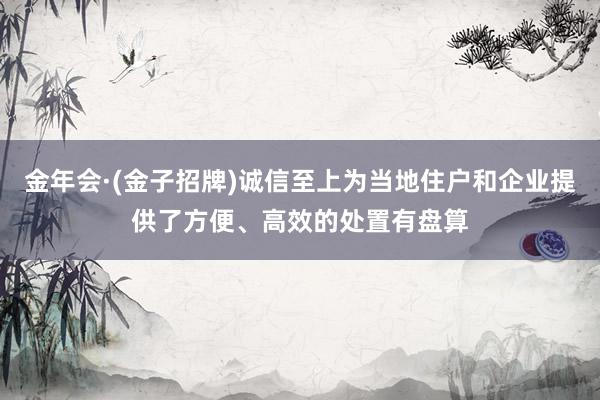 金年会·(金子招牌)诚信至上为当地住户和企业提供了方便、高效的处置有盘算